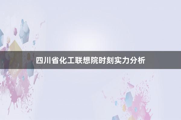 四川省化工联想院时刻实力分析