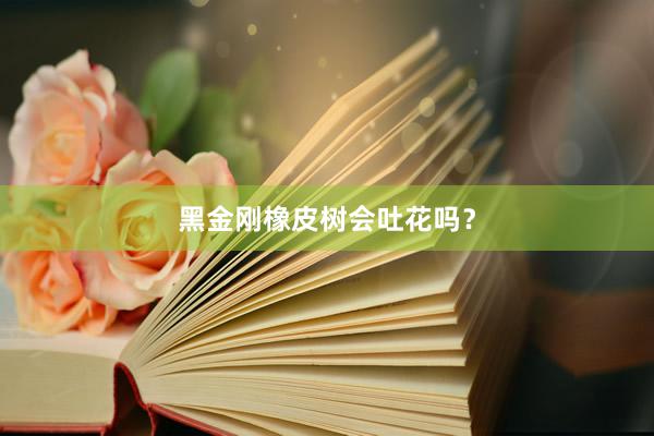 黑金刚橡皮树会吐花吗？