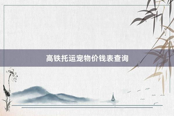 高铁托运宠物价钱表查询